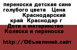 переноска детская сине-голубого цвета › Цена ­ 1 000 - Краснодарский край, Краснодар г. Дети и материнство » Коляски и переноски   